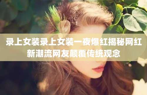 录上女装录上女装一夜爆红揭秘网红新潮流网友颠覆传统观念