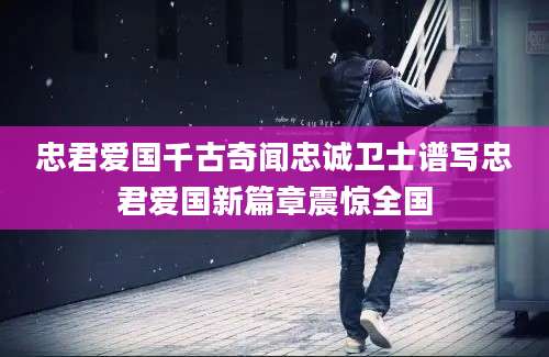 忠君爱国千古奇闻忠诚卫士谱写忠君爱国新篇章震惊全国