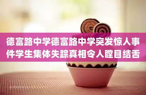 德富路中学德富路中学突发惊人事件学生集体失踪真相令人瞠目结舌