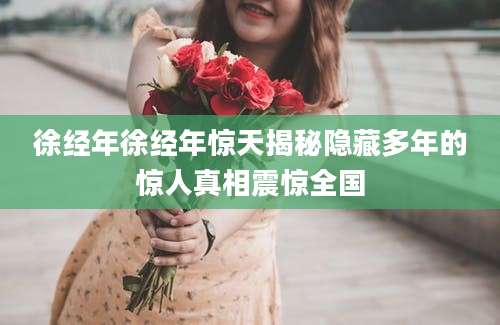 徐经年徐经年惊天揭秘隐藏多年的惊人真相震惊全国