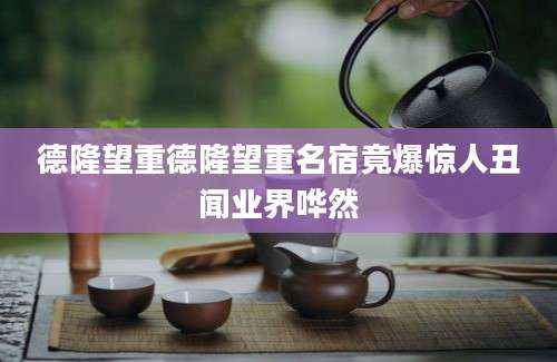 德隆望重德隆望重名宿竟爆惊人丑闻业界哗然