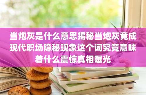 当炮灰是什么意思揭秘当炮灰竟成现代职场隐秘现象这个词究竟意味着什么震惊真相曝光