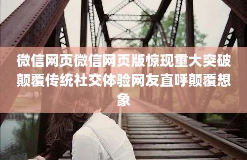 微信网页微信网页版惊现重大突破颠覆传统社交体验网友直呼颠覆想象