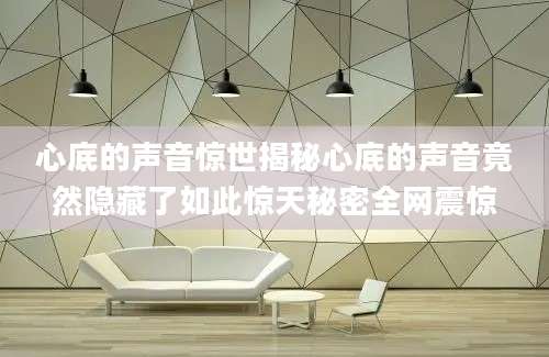 心底的声音惊世揭秘心底的声音竟然隐藏了如此惊天秘密全网震惊