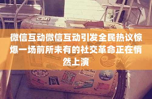 微信互动微信互动引发全民热议惊爆一场前所未有的社交革命正在悄然上演