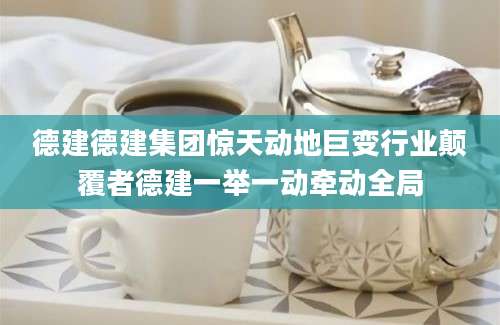 德建德建集团惊天动地巨变行业颠覆者德建一举一动牵动全局
