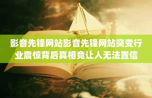 影音先锋网站影音先锋网站突变行业震惊背后真相竟让人无法置信