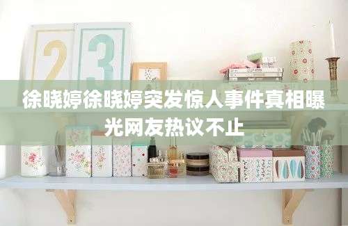 徐晓婷徐晓婷突发惊人事件真相曝光网友热议不止