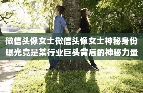 微信头像女士微信头像女士神秘身份曝光竟是某行业巨头背后的神秘力量