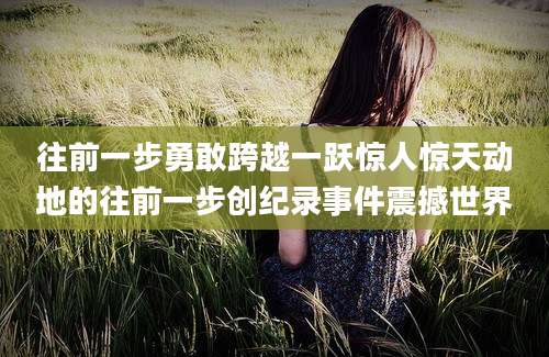 往前一步勇敢跨越一跃惊人惊天动地的往前一步创纪录事件震撼世界