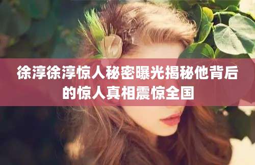 徐淳徐淳惊人秘密曝光揭秘他背后的惊人真相震惊全国
