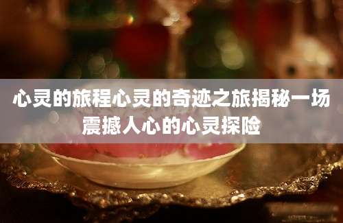 心灵的旅程心灵的奇迹之旅揭秘一场震撼人心的心灵探险