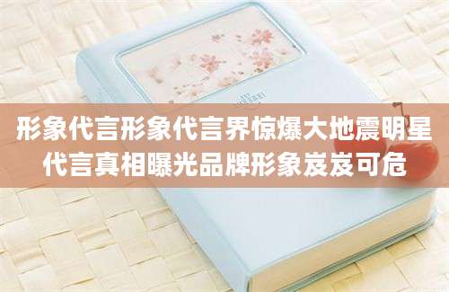 形象代言形象代言界惊爆大地震明星代言真相曝光品牌形象岌岌可危