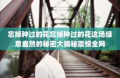 忘掉种过的花忘掉种过的花这场绿意盎然的秘密大揭秘震惊全网