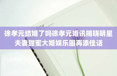 徐孝元结婚了吗徐孝元婚讯揭晓明星夫妻甜蜜大婚娱乐圈再添佳话