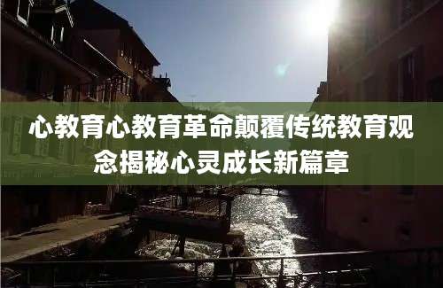 心教育心教育革命颠覆传统教育观念揭秘心灵成长新篇章