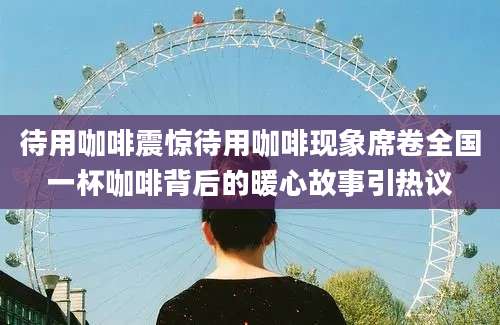 待用咖啡震惊待用咖啡现象席卷全国一杯咖啡背后的暖心故事引热议