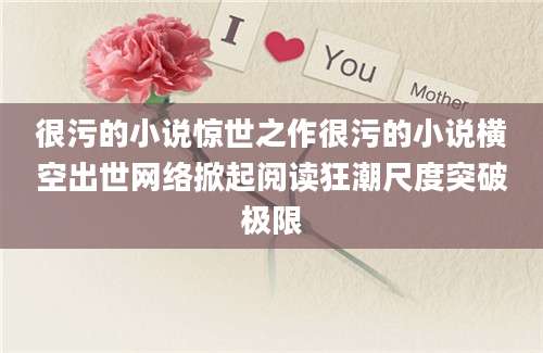 很污的小说惊世之作很污的小说横空出世网络掀起阅读狂潮尺度突破极限