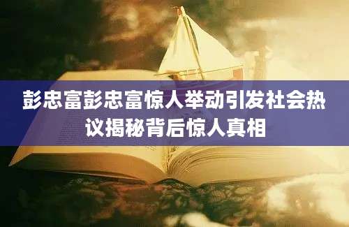 彭忠富彭忠富惊人举动引发社会热议揭秘背后惊人真相