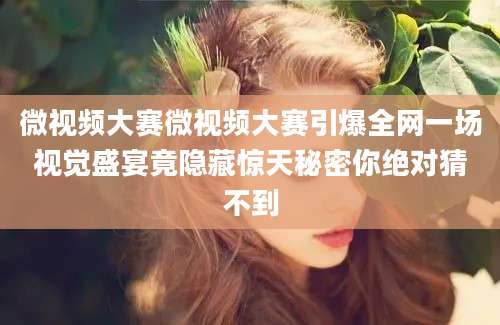 微视频大赛微视频大赛引爆全网一场视觉盛宴竟隐藏惊天秘密你绝对猜不到