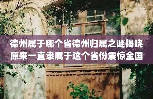德州属于哪个省德州归属之谜揭晓原来一直隶属于这个省份震惊全国