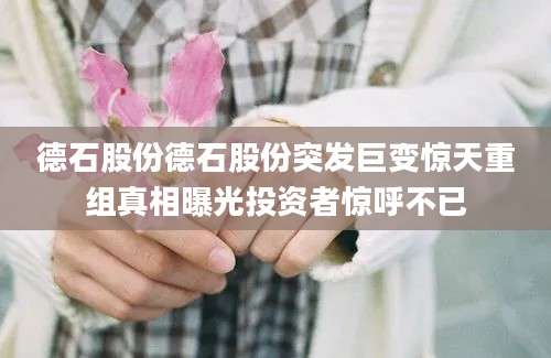 德石股份德石股份突发巨变惊天重组真相曝光投资者惊呼不已
