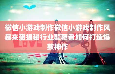 微信小游戏制作微信小游戏制作风暴来袭揭秘行业颠覆者如何打造爆款神作