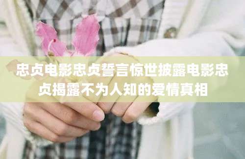 忠贞电影忠贞誓言惊世披露电影忠贞揭露不为人知的爱情真相