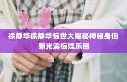 徐静华徐静华惊世大揭秘神秘身份曝光震惊娱乐圈