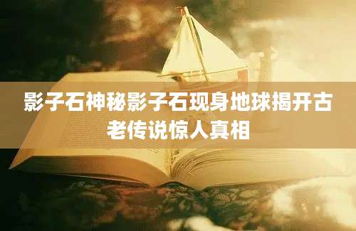 影子石神秘影子石现身地球揭开古老传说惊人真相