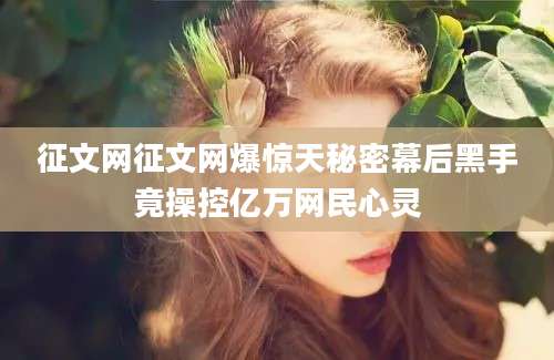 征文网征文网爆惊天秘密幕后黑手竟操控亿万网民心灵