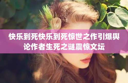 快乐到死快乐到死惊世之作引爆舆论作者生死之谜震惊文坛