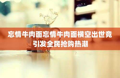 忘情牛肉面忘情牛肉面横空出世竟引发全民抢购热潮