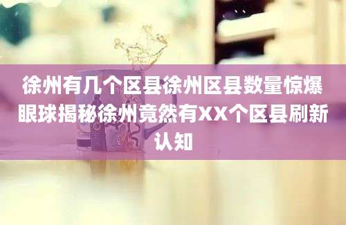 徐州有几个区县徐州区县数量惊爆眼球揭秘徐州竟然有XX个区县刷新认知